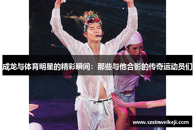 成龙与体育明星的精彩瞬间：那些与他合影的传奇运动员们
