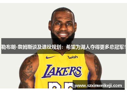 勒布朗-詹姆斯谈及退役规划：希望为湖人夺得更多总冠军！