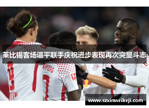莱比锡客场逼平联手庆祝进步表现再次突显斗志