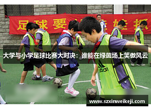 大学与小学足球比赛大对决：谁能在绿茵场上笑傲风云