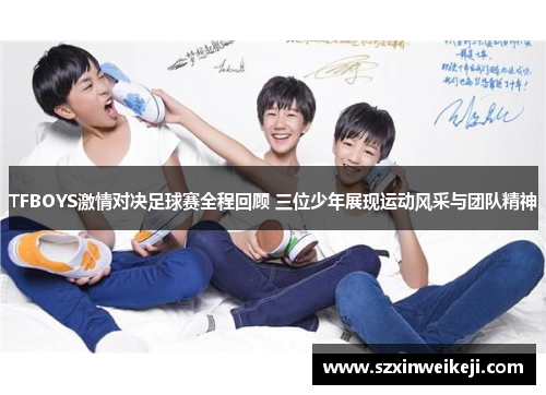 TFBOYS激情对决足球赛全程回顾 三位少年展现运动风采与团队精神