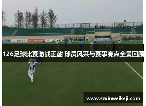 126足球比赛激战正酣 球员风采与赛事亮点全景回顾